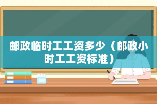 郵政臨時(shí)工工資多少（郵政小時(shí)工工資標(biāo)準(zhǔn)）