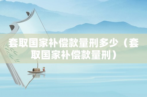套取國家補償款量刑多少（套取國家補償款量刑）