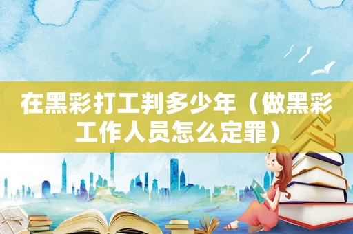 在黑彩打工判多少年（做黑彩工作人員怎么定罪）