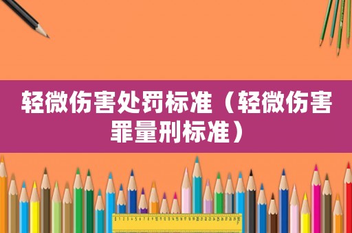 輕微傷害處罰標(biāo)準(zhǔn)（輕微傷害罪量刑標(biāo)準(zhǔn)）