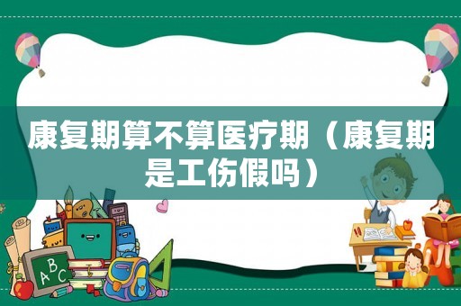 康復期算不算醫療期（康復期是工傷假嗎）
