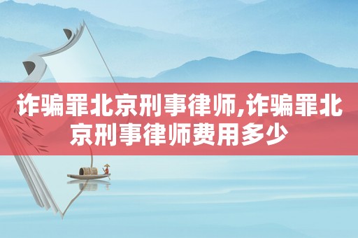 詐騙罪北京刑事律師,詐騙罪北京刑事律師費(fèi)用多少