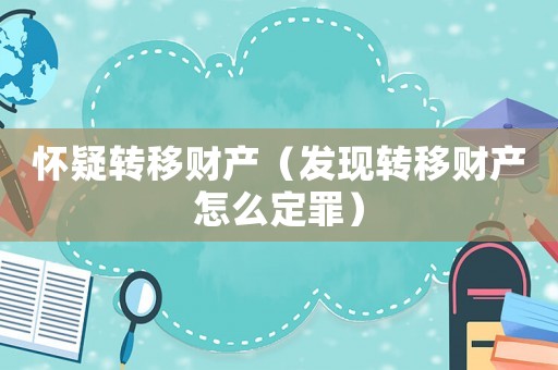 懷疑轉(zhuǎn)移財產(chǎn)（發(fā)現(xiàn)轉(zhuǎn)移財產(chǎn)怎么定罪）