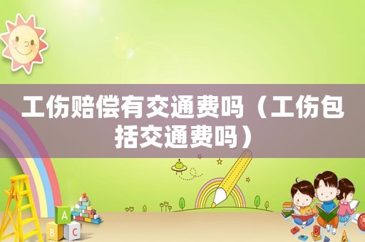 工傷賠償有交通費嗎（工傷包括交通費嗎）