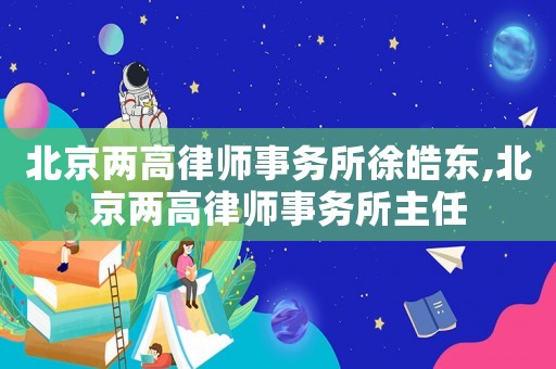 北京兩高律師事務(wù)所徐皓東,北京兩高律師事務(wù)所主任