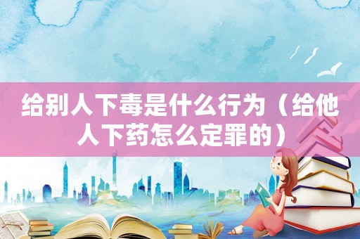 給別人下毒是什么行為（給他人下藥怎么定罪的）