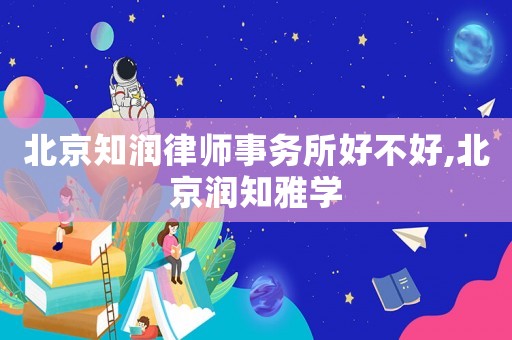 北京知潤律師事務所好不好,北京潤知雅學