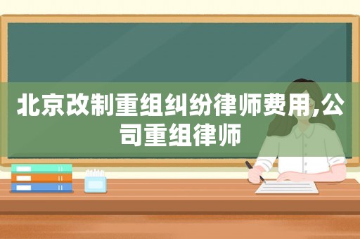 北京改制重組糾紛律師費用,公司重組律師