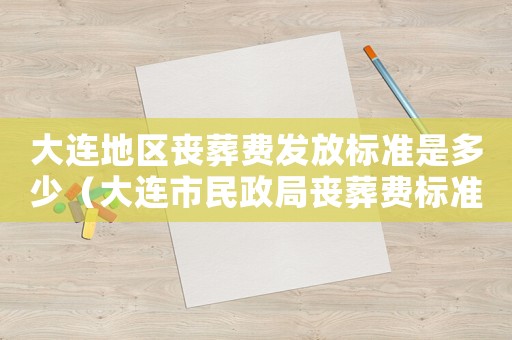 大連地區喪葬費發放標準是多少（大連市民政局喪葬費標準）