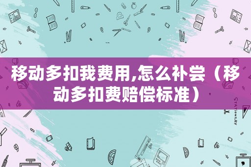 移動多扣我費用,怎么補嘗（移動多扣費賠償標準）