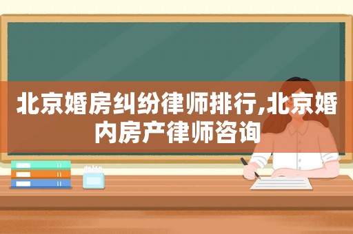 北京婚房糾紛律師排行,北京婚內房產律師咨詢
