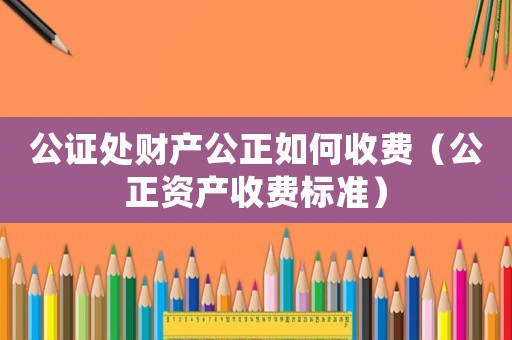 公證處財產(chǎn)公正如何收費(fèi)（公正資產(chǎn)收費(fèi)標(biāo)準(zhǔn)）