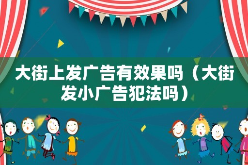大街上發廣告有效果嗎（大街發小廣告犯法嗎）