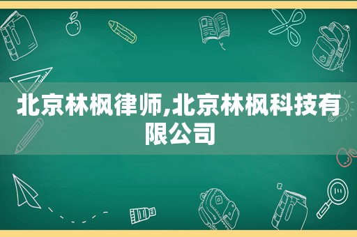 北京林楓律師,北京林楓科技有限公司