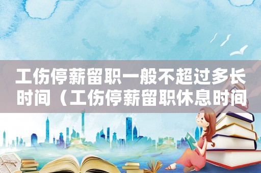 工傷停薪留職一般不超過(guò)多長(zhǎng)時(shí)間（工傷停薪留職休息時(shí)間目錄）