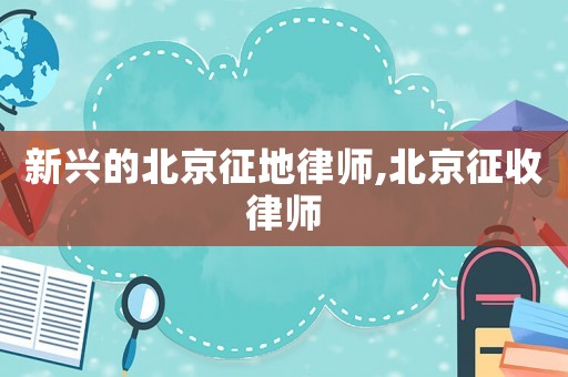 新興的北京征地律師,北京征收律師