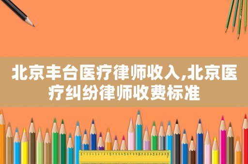 北京豐臺醫療律師收入,北京醫療糾紛律師收費標準