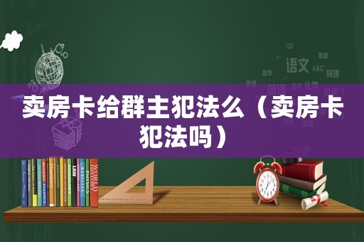 賣房卡給群主犯法么（賣房卡犯法嗎）