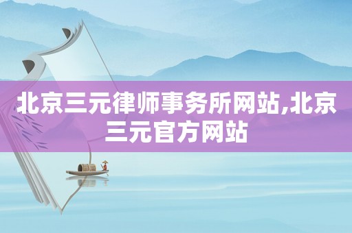 北京三元律師事務所網站,北京三元官方網站
