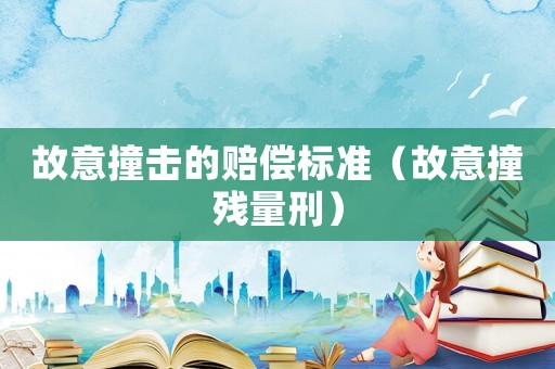 故意撞擊的賠償標(biāo)準(zhǔn)（故意撞殘量刑）