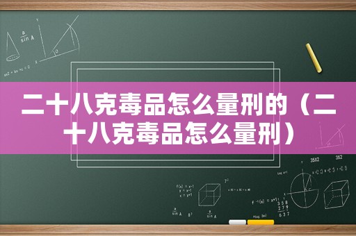 二十八克毒品怎么量刑的（二十八克毒品怎么量刑）
