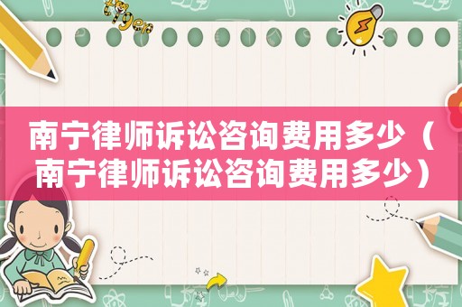南寧律師訴訟咨詢費用多少（南寧律師訴訟咨詢費用多少）