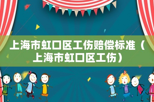 上海市虹口區工傷賠償標準（上海市虹口區工傷）