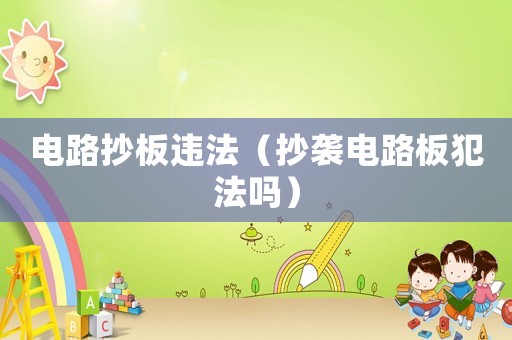 電路抄板違法（抄襲電路板犯法嗎）