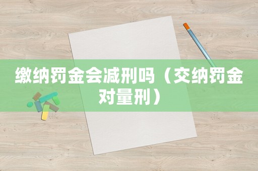 繳納罰金會減刑嗎（交納罰金對量刑）