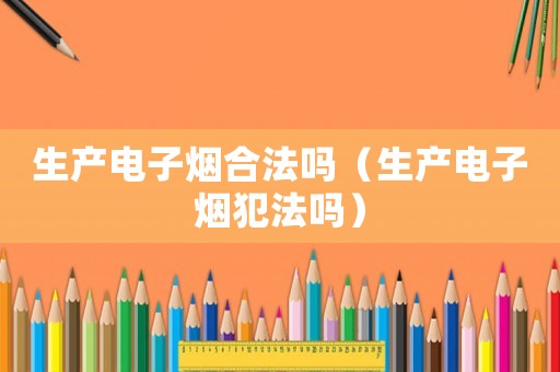 生產電子煙合法嗎（生產電子煙犯法嗎）