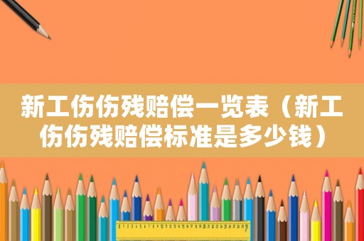 新工傷傷殘賠償一覽表（新工傷傷殘賠償標準是多少錢）