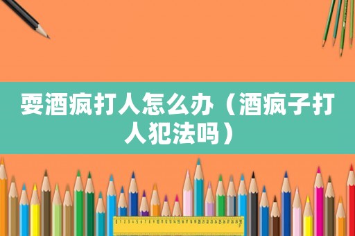 耍酒瘋打人怎么辦（酒瘋子打人犯法嗎）