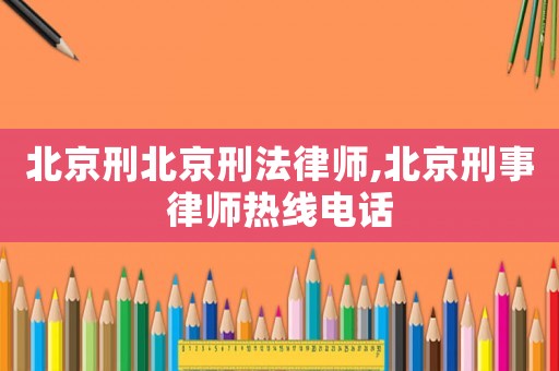北京刑北京刑法律師,北京刑事律師熱線電話