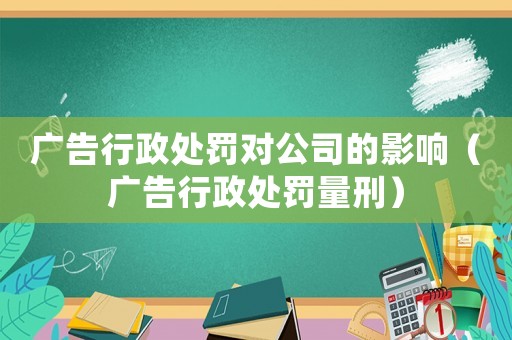 廣告行政處罰對公司的影響（廣告行政處罰量刑）