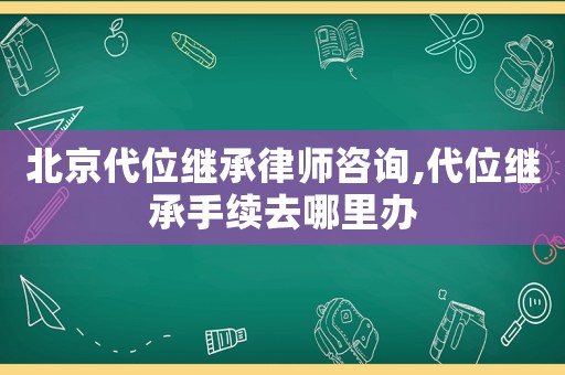 北京代位繼承律師咨詢(xún),代位繼承手續(xù)去哪里辦