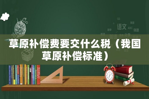 草原補償費要交什么稅（我國草原補償標準）