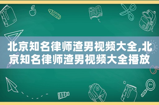 北京知名律師渣男視頻大全,北京知名律師渣男視頻大全播放