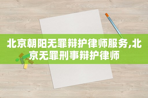 北京朝陽無罪辯護律師服務,北京無罪刑事辯護律師