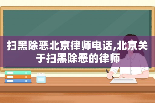 掃黑除惡北京律師電話,北京關于掃黑除惡的律師