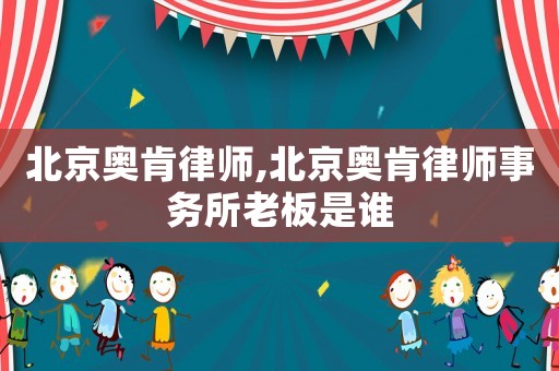 北京奧肯律師,北京奧肯律師事務所老板是誰