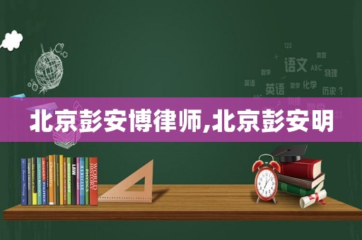 北京彭安博律師,北京彭安明