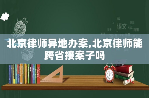 北京律師異地辦案,北京律師能跨省接案子嗎