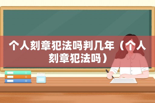 個人刻章犯法嗎判幾年（個人刻章犯法嗎）