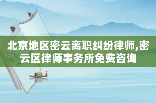 北京地區密云離職糾紛律師,密云區律師事務所免費咨詢