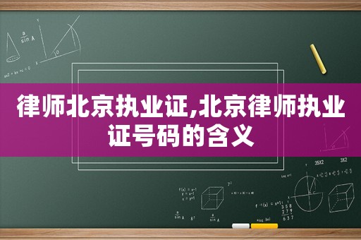 律師北京執業證,北京律師執業證號碼的含義