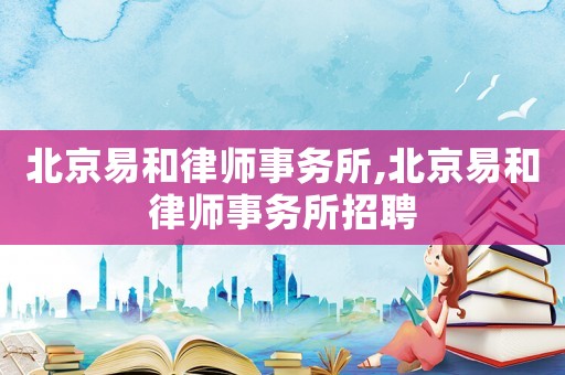 北京易和律師事務(wù)所,北京易和律師事務(wù)所招聘