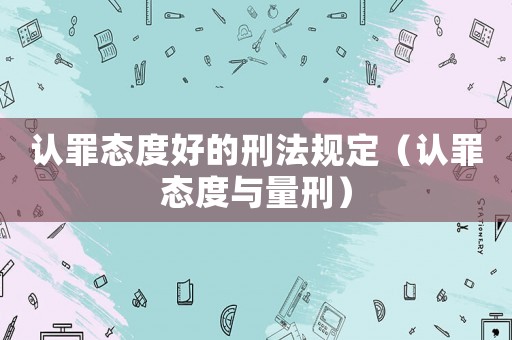 認(rèn)罪態(tài)度好的刑法規(guī)定（認(rèn)罪態(tài)度與量刑）