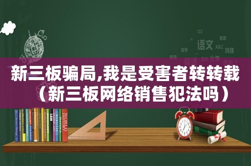 新三板騙局,我是受害者轉轉載（新三板網絡銷售犯法嗎）