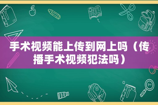 手術(shù)視頻能上傳到網(wǎng)上嗎（傳播手術(shù)視頻犯法嗎）