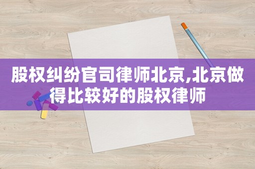 股權(quán)糾紛官司律師北京,北京做得比較好的股權(quán)律師